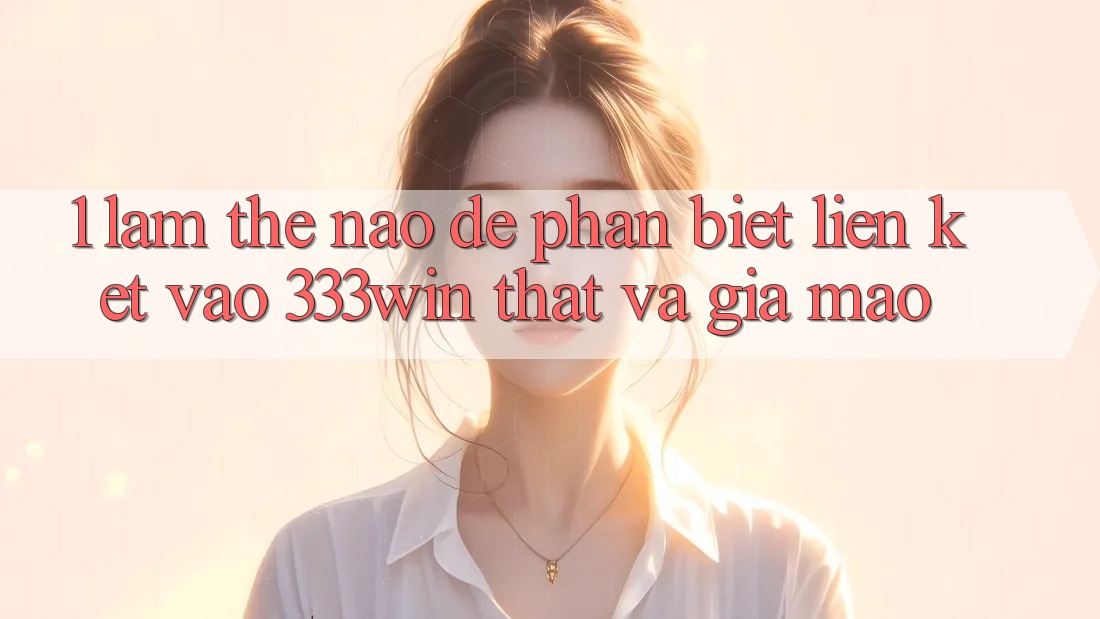 1. Làm thế nào để phân biệt liên kết vào 333win thật và giả mạo? 1. Làm thế nào để phân biệt liên kết vào 333win thật và giả mạo?