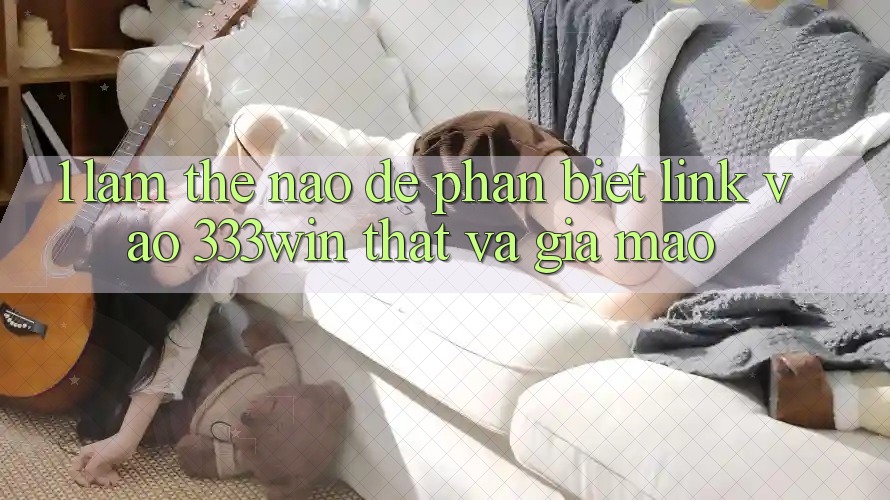 1. Làm thế nào để phân biệt link vào 333win thật và giả mạo? 1. Làm thế nào để phân biệt link vào 333win thật và giả mạo?