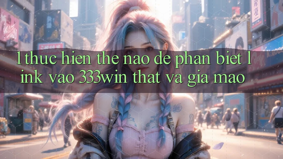 1. Thực hiện thế nào để phân biệt link vào 333win thật và giả mạo? 1. Thực hiện thế nào để phân biệt link vào 333win thật và giả mạo?