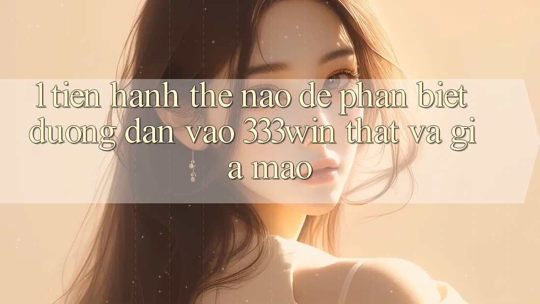 1. Tiến hành thế nào để phân biệt đường dẫn vào 333win thật và giả mạo? 1. Tiến hành thế nào để phân biệt đường dẫn vào 333win thật và giả mạo?