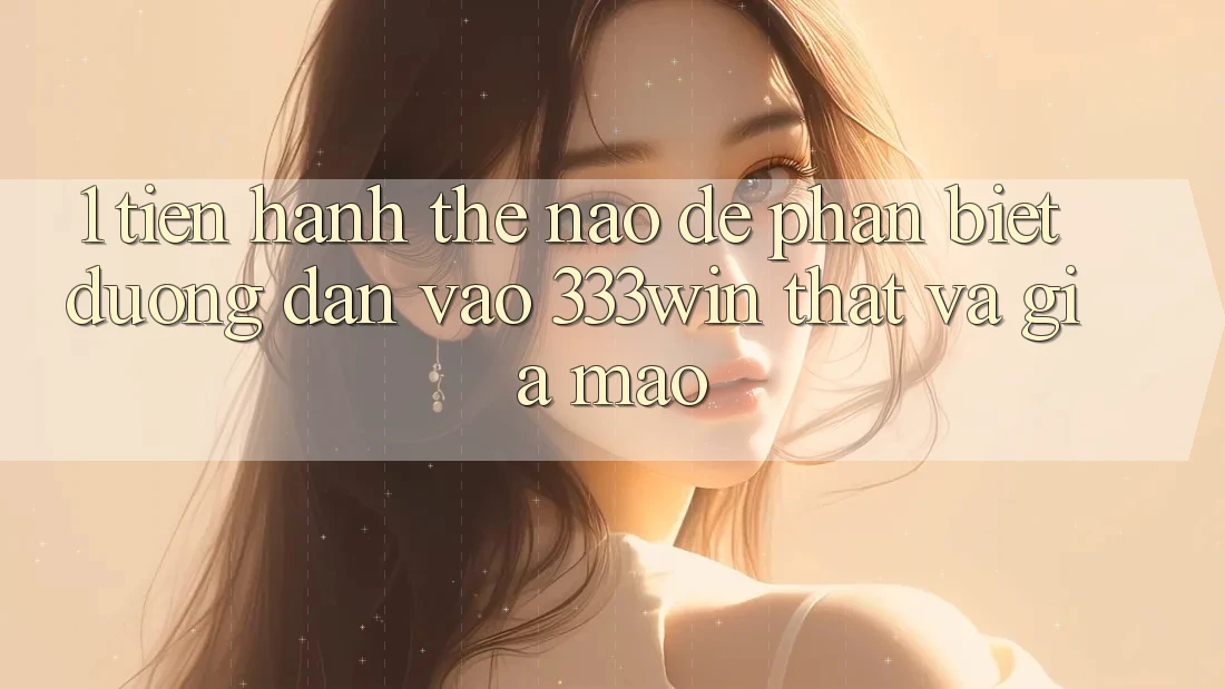 1. Tiến hành thế nào để phân biệt đường dẫn vào 333win thật và giả mạo? 1. Tiến hành thế nào để phân biệt đường dẫn vào 333win thật và giả mạo?
