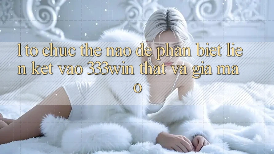 1. Tổ chức thế nào để phân biệt liên kết vào 333win thật và giả mạo? 1. Tổ chức thế nào để phân biệt liên kết vào 333win thật và giả mạo?