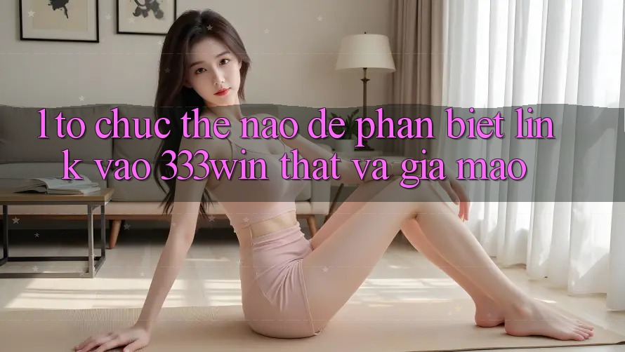 1. Tổ chức thế nào để phân biệt link vào 333win thật và giả mạo? 1. Tổ chức thế nào để phân biệt link vào 333win thật và giả mạo?