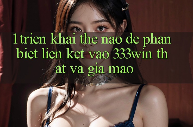 1. Triển khai thế nào để phân biệt liên kết vào 333win thật và giả mạo? 1. Triển khai thế nào để phân biệt liên kết vào 333win thật và giả mạo?