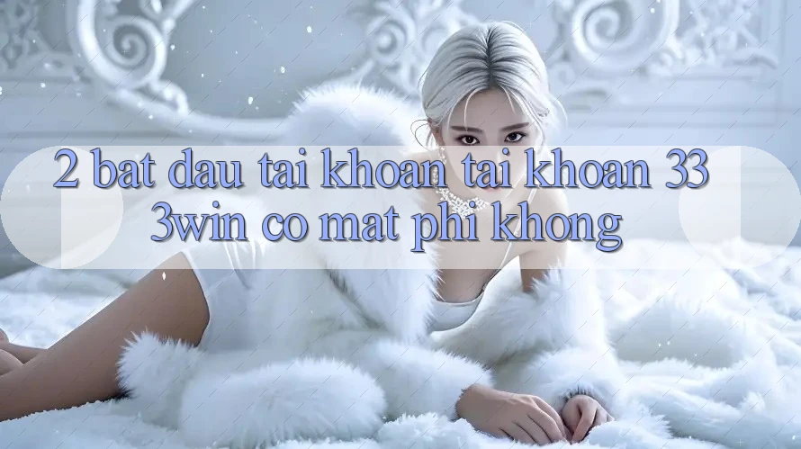 2. Bắt đầu tài khoản tài khoản 333win có mất phí không? 2. Bắt đầu tài khoản tài khoản 333win có mất phí không?