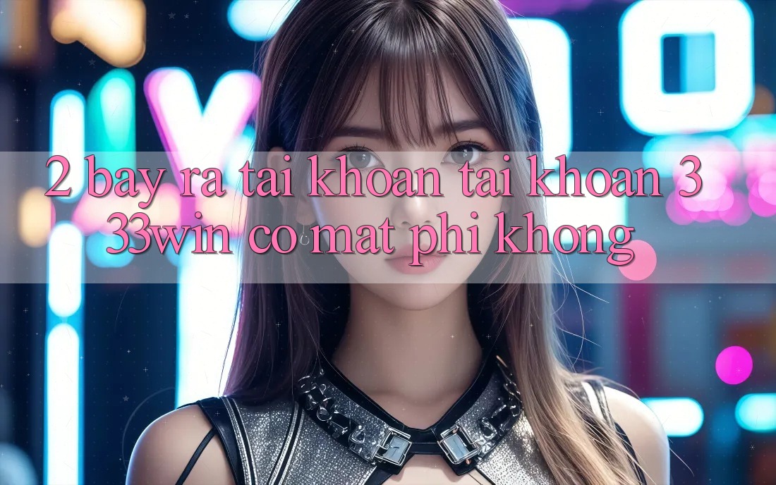 2. Bày ra tài khoản tài khoản 333win có mất phí không? 2. Bày ra tài khoản tài khoản 333win có mất phí không?