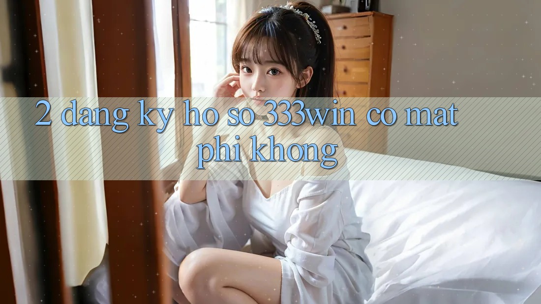 2. Đăng ký hồ sơ 333win có mất phí không? 2. Đăng ký hồ sơ 333win có mất phí không?