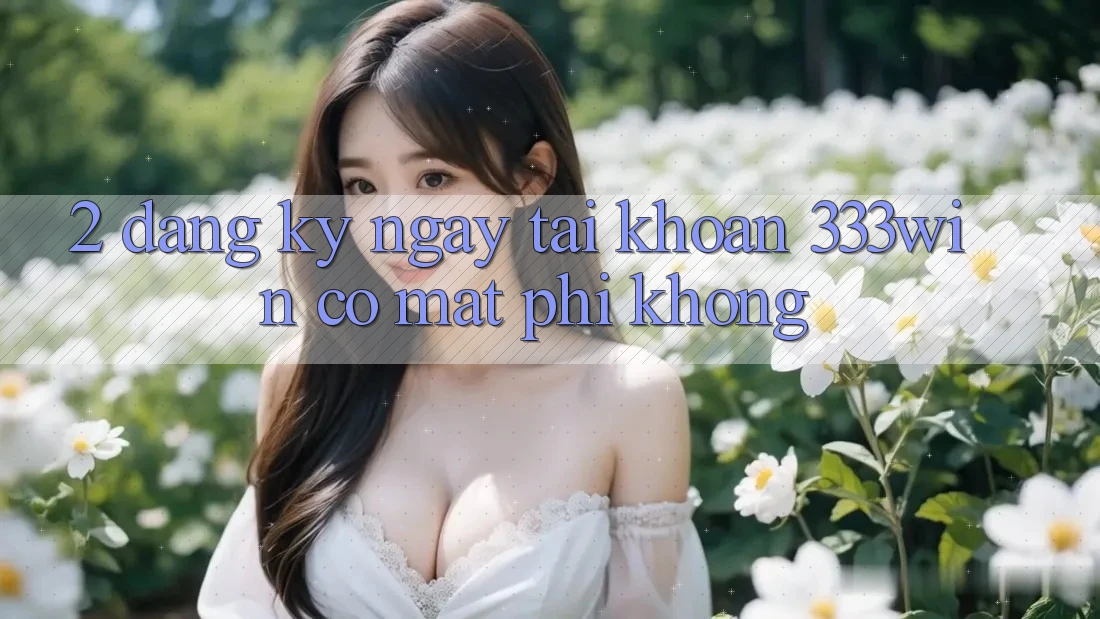 2. Đăng ký ngay tài khoản 333win có mất phí không? 2. Đăng ký ngay tài khoản 333win có mất phí không?