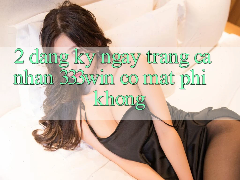 2. Đăng ký ngay trang cá nhân 333win có mất phí không? 2. Đăng ký ngay trang cá nhân 333win có mất phí không?
