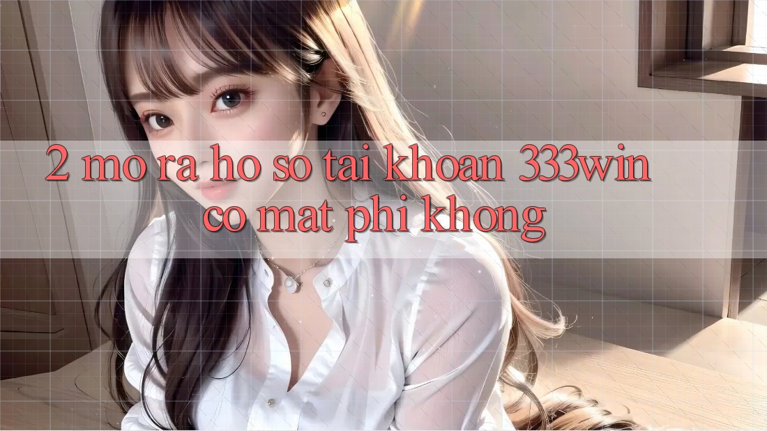 2. Mở ra hồ sơ tài khoản 333win có mất phí không? 2. Mở ra hồ sơ tài khoản 333win có mất phí không?