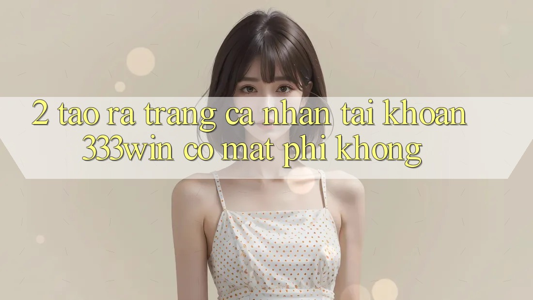 2. Tạo ra trang cá nhân tài khoản 333win có mất phí không? 2. Tạo ra trang cá nhân tài khoản 333win có mất phí không?