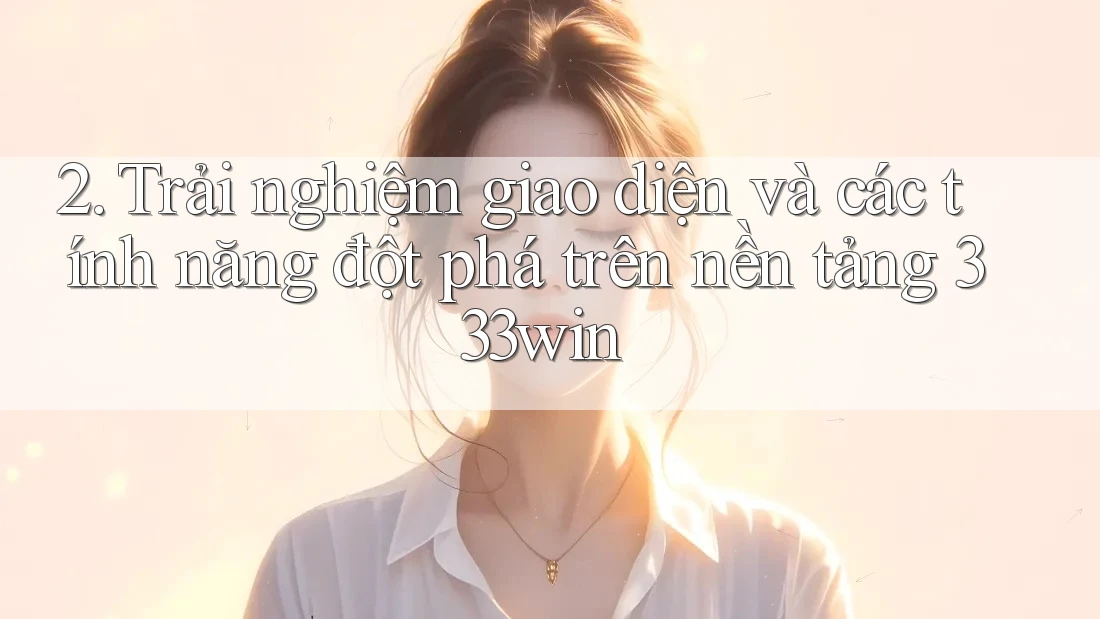 2. Trải nghiệm giao diện và các tính năng đột phá trên nền tảng 333win 2. Trải nghiệm giao diện và các tính năng đột phá trên nền tảng 333win