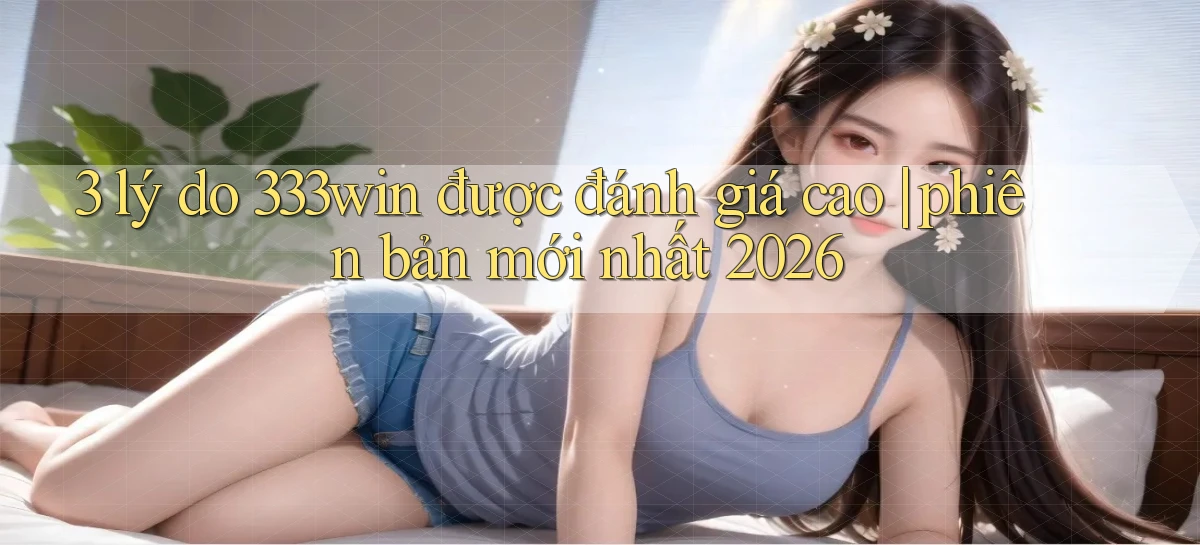 3 lý do 333win được đánh giá cao phiên bản mới nhất 2026