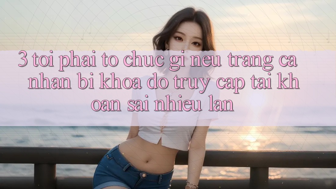 3. Tôi phải tổ chức gì nếu trang cá nhân bị khóa do truy cập tài khoản sai nhiều lần? 3. Tôi phải tổ chức gì nếu trang cá nhân bị khóa do truy cập tài khoản sai nhiều lần?