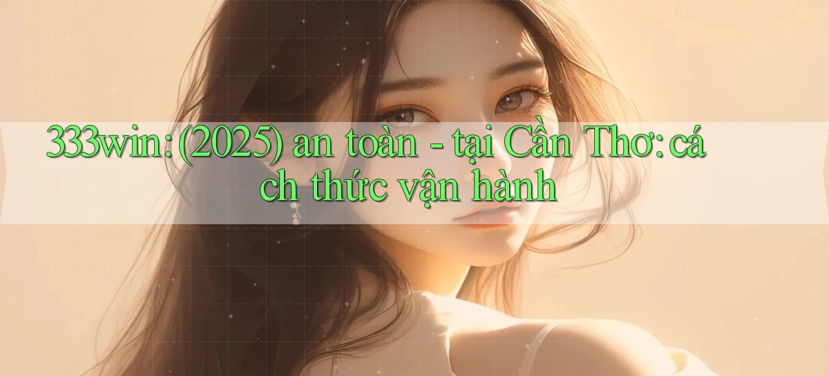 333win (2025) an toàn   tại Cần Thơ cách thức vận hành