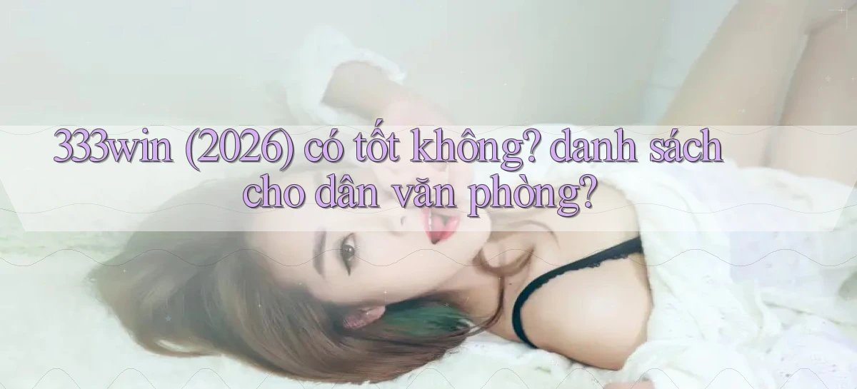 333win (2026) có tốt không danh sách cho dân văn phòng