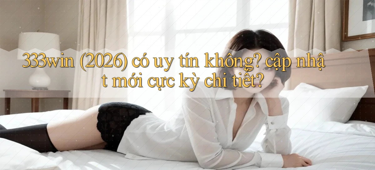 333win (2026) có uy tín không cập nhật mới cực kỳ chi tiết
