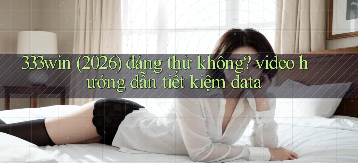 333win (2026) đáng thử không video hướng dẫn tiết kiệm data