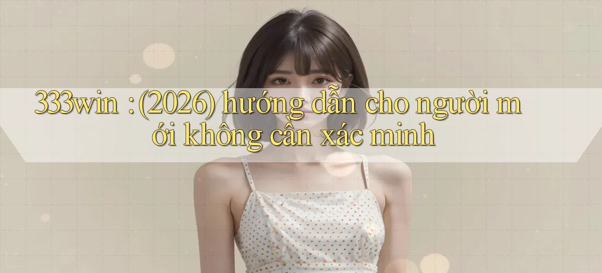 333win (2026) hướng dẫn cho người mới không cần xác minh