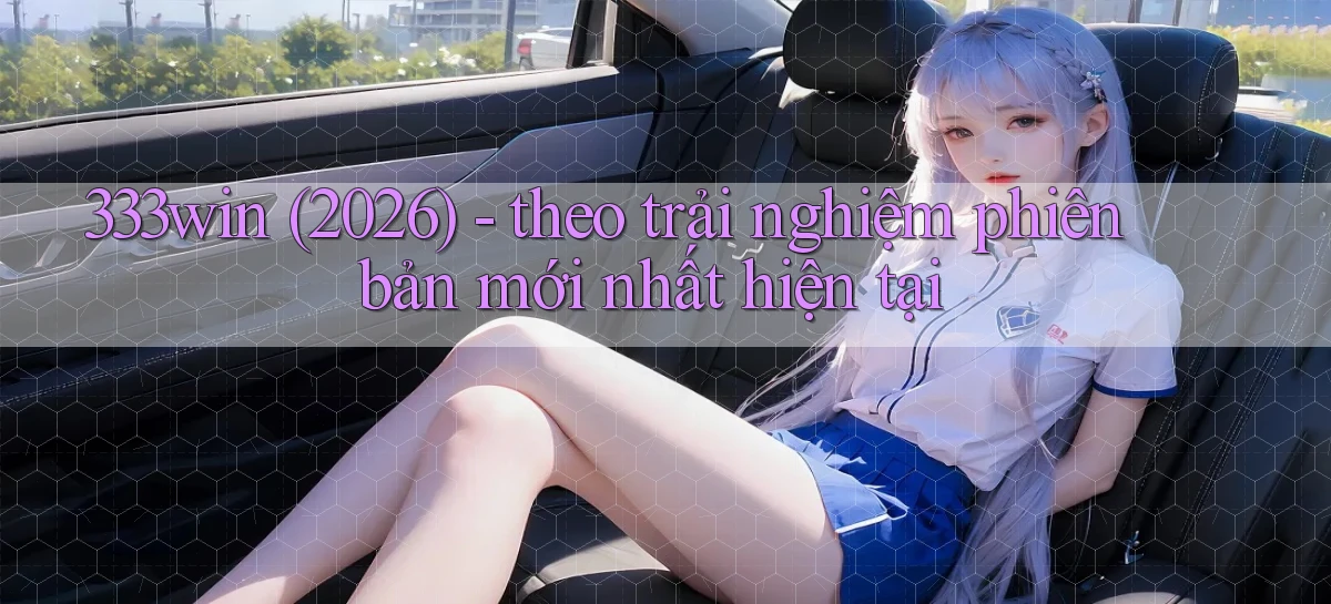 333win (2026)   theo trải nghiệm phiên bản mới nhất hiện tại