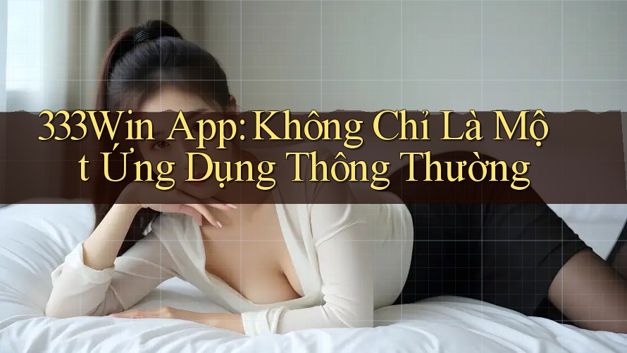 333Win App: Không Chỉ Là Một Ứng Dụng Thông Thường 333Win App: Không Chỉ Là Một Ứng Dụng Thông Thường