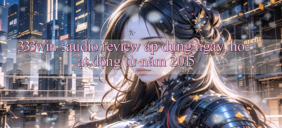 333win audio review áp dụng ngay, hoạt động từ năm 2015
