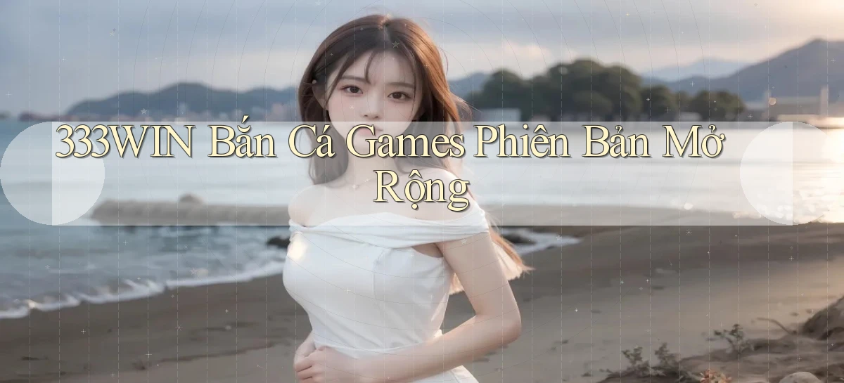 333win  bắn cá games phiên bản mở rộng