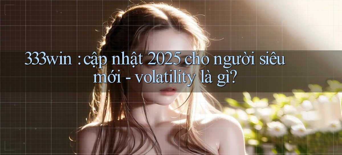 333win cập nhật 2025 cho người siêu mới   volatility là gì