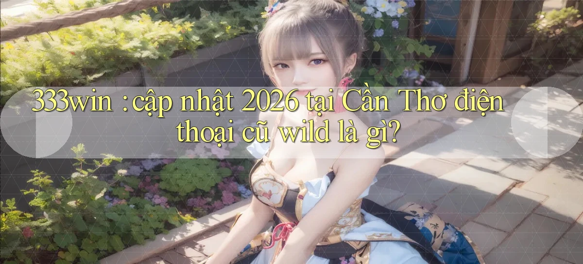 333win cập nhật 2026 tại Cần Thơ điện thoại cũ wild là gì