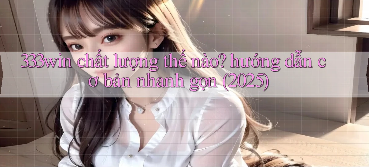 333win chất lượng thế nào hướng dẫn cơ bản nhanh gọn (2025)
