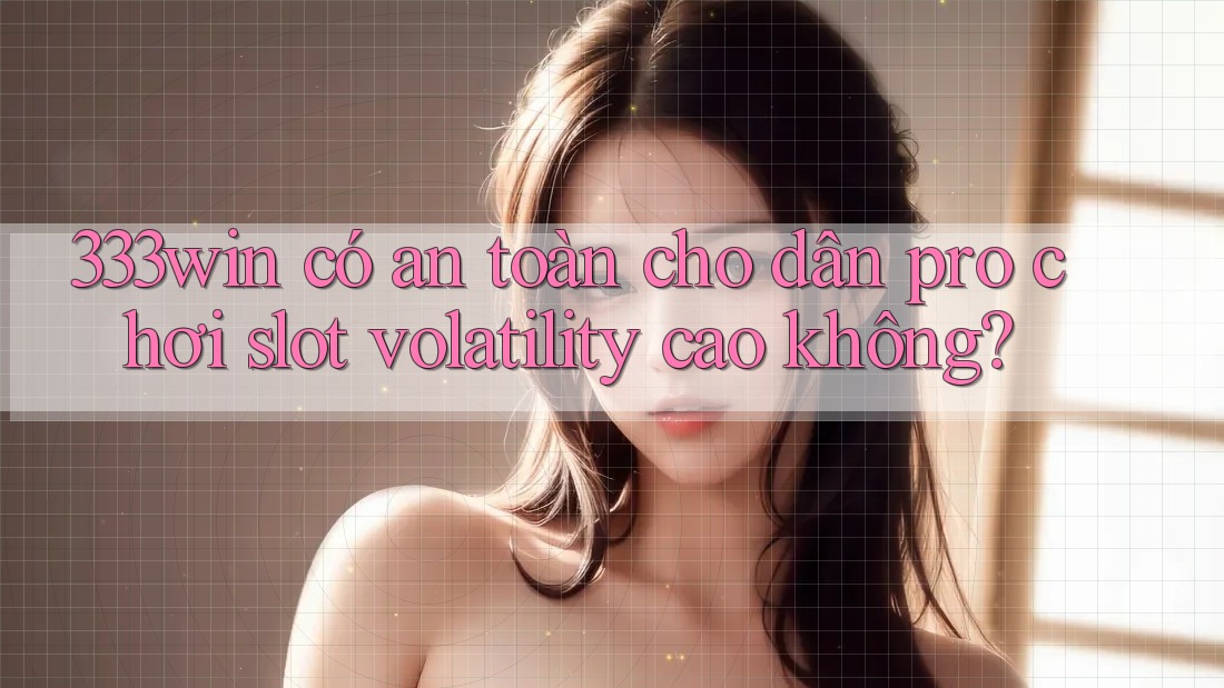 333win có an toàn cho dân pro chơi slot volatility cao không?
