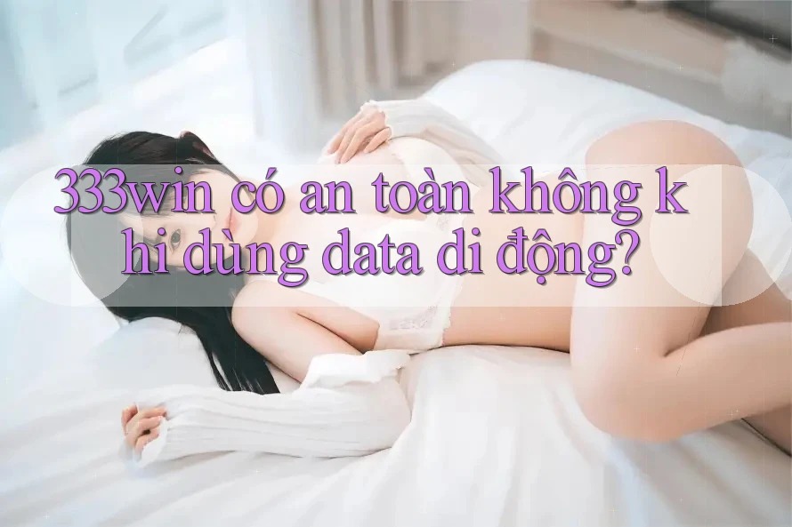 333win có an toàn không khi dùng data di động?