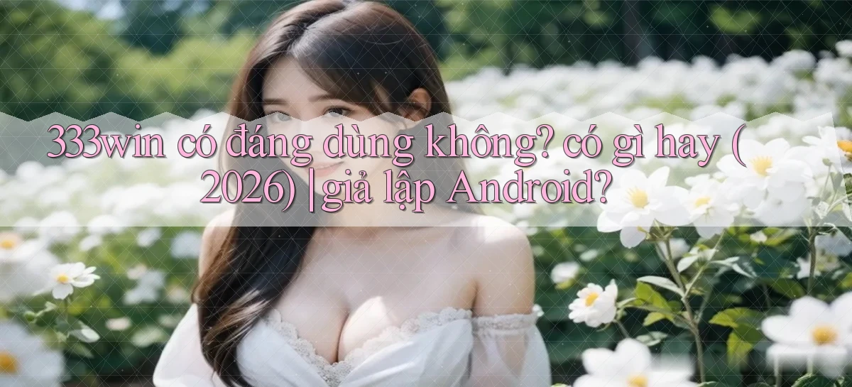 333win có đáng dùng không có gì hay (2026) giả lập Android