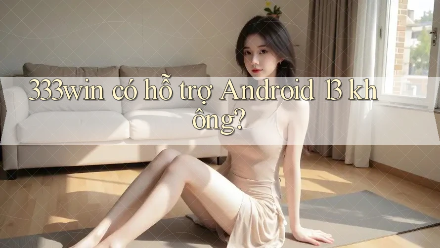 333win có hỗ trợ Android 13 không?