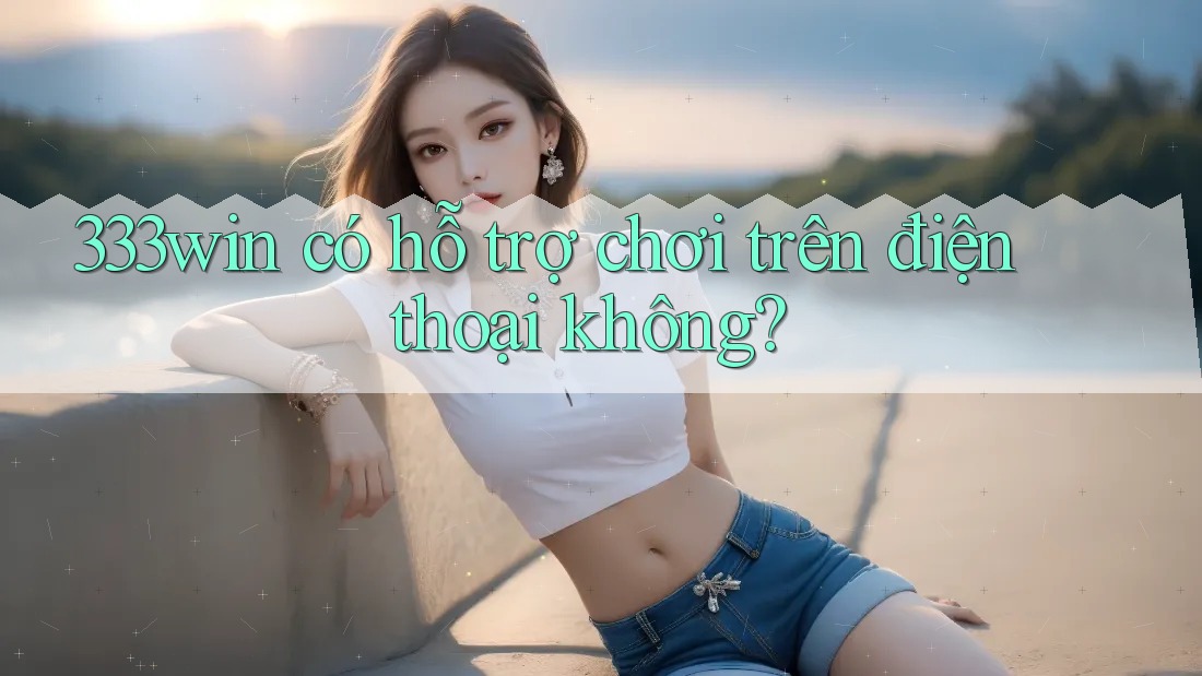 333win có hỗ trợ chơi trên điện thoại không? 333win có hỗ trợ chơi trên điện thoại không?