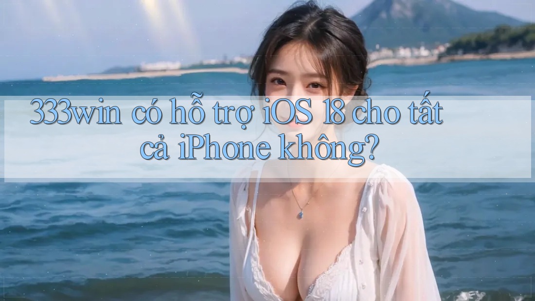 333win có hỗ trợ iOS 18 cho tất cả iPhone không? 333win có hỗ trợ iOS 18 cho tất cả iPhone không?