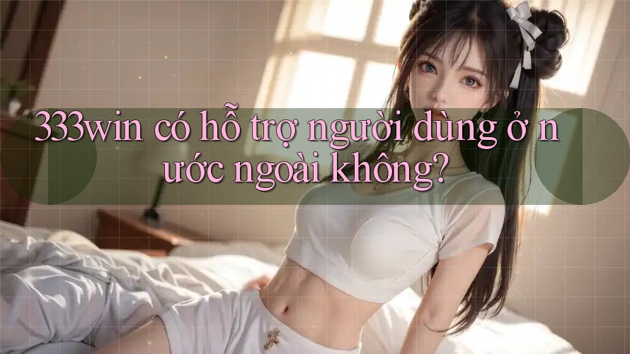 333win có hỗ trợ người dùng ở nước ngoài không? 333win có hỗ trợ người dùng ở nước ngoài không?
