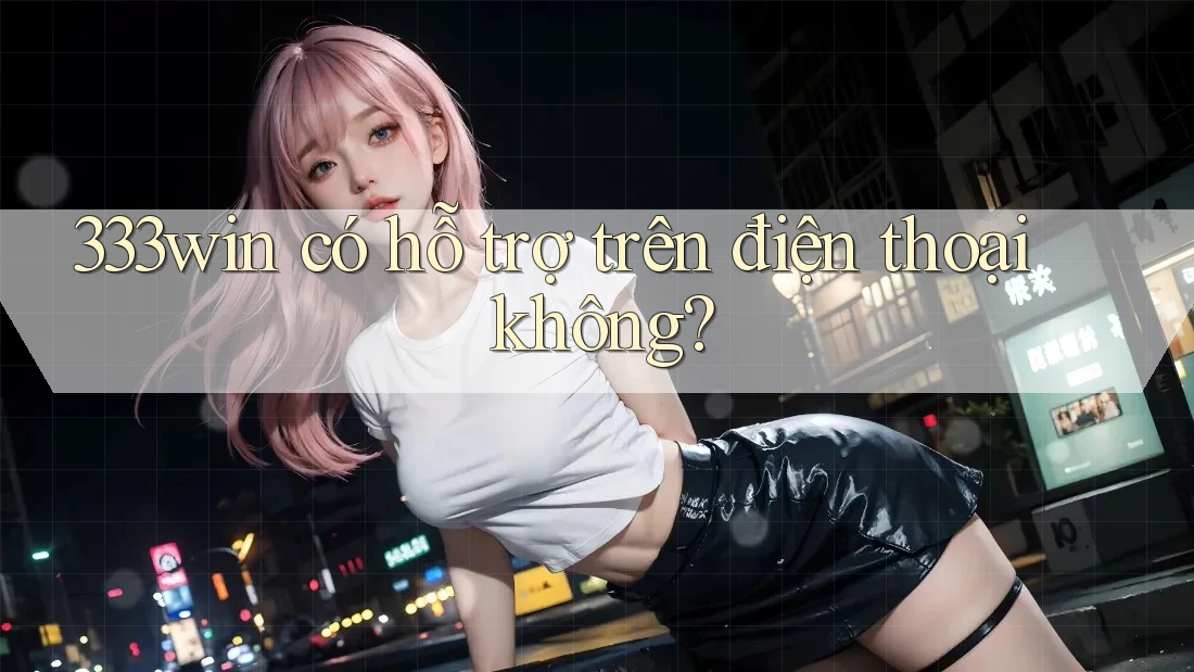 333win có hỗ trợ trên điện thoại không? 333win có hỗ trợ trên điện thoại không?