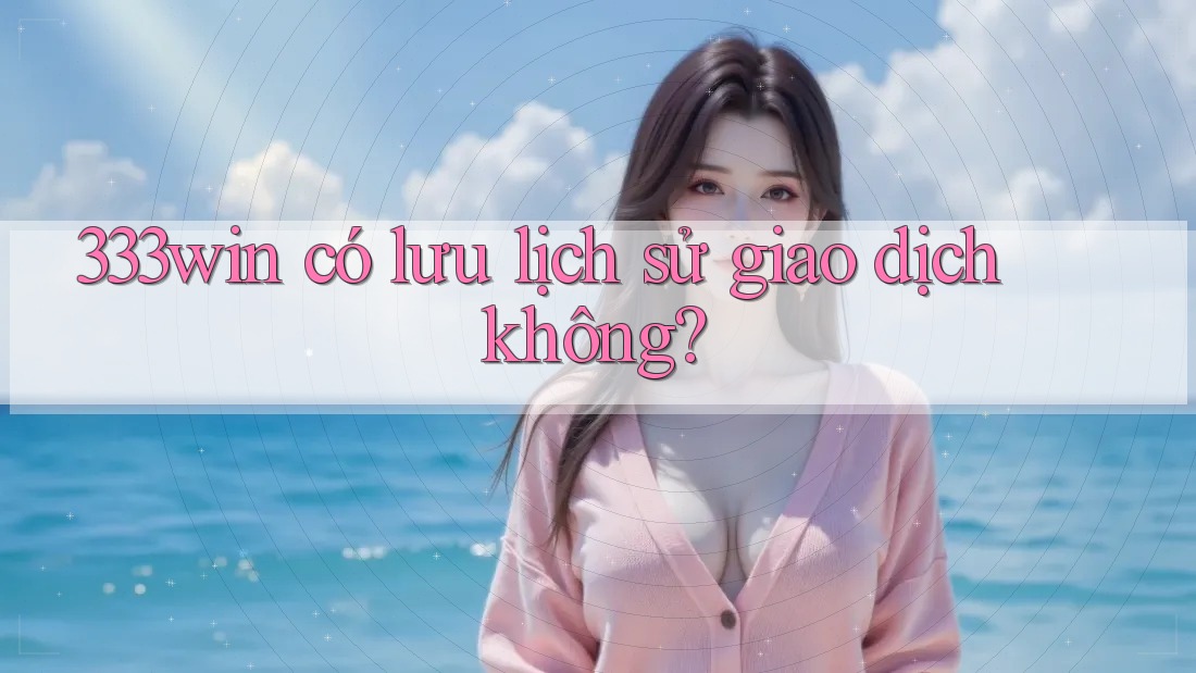 333win có lưu lịch sử giao dịch không?
