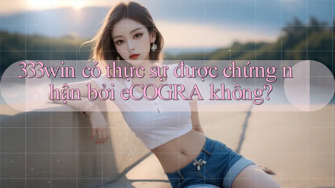 333win có thực sự được chứng nhận bởi eCOGRA không? 333win có thực sự được chứng nhận bởi eCOGRA không?