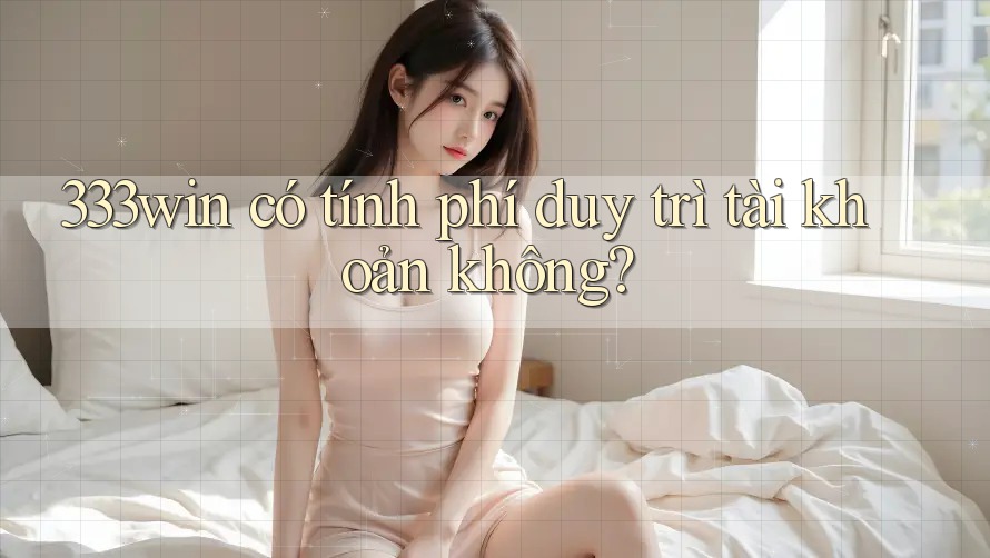 333win có tính phí duy trì tài khoản không? 333win có tính phí duy trì tài khoản không?