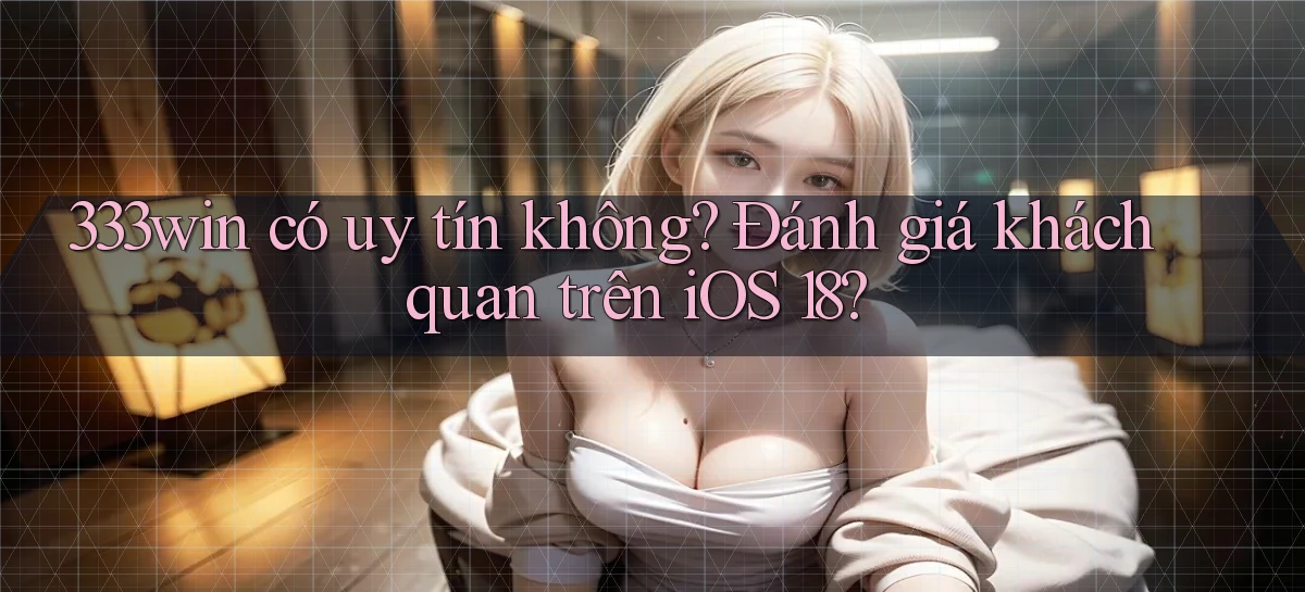 333win có uy tín không đánh giá khách quan trên iOS 18