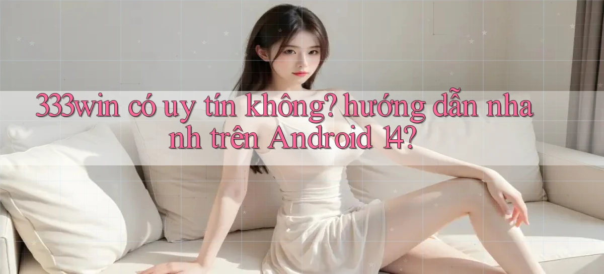 333win có uy tín không hướng dẫn nhanh trên Android 14