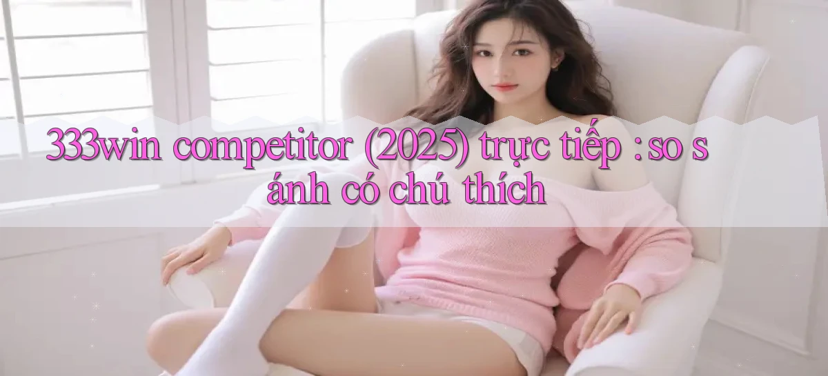 333win competitor (2025) trực tiếp so sánh có chú thích