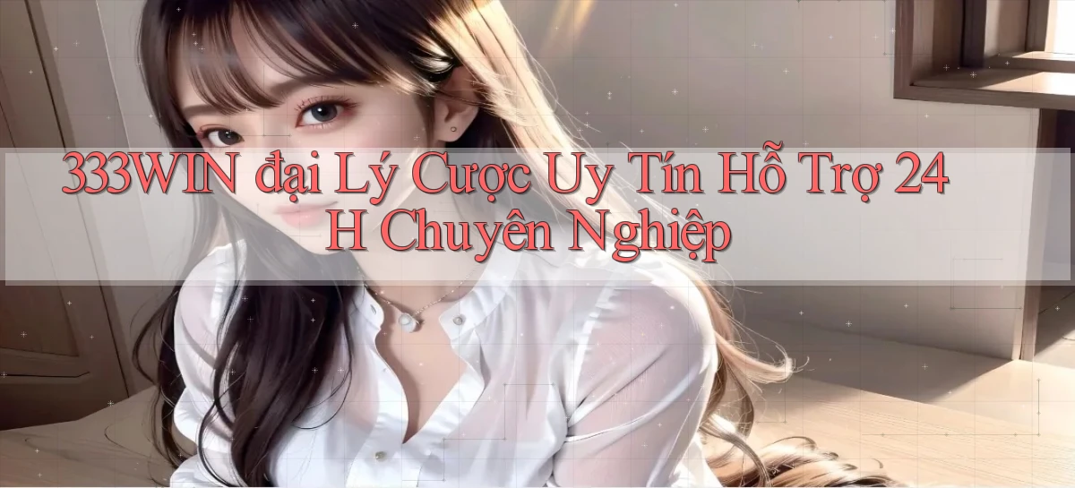 333win  đại lý cược uy tín hỗ trợ 24h chuyên nghiệp
