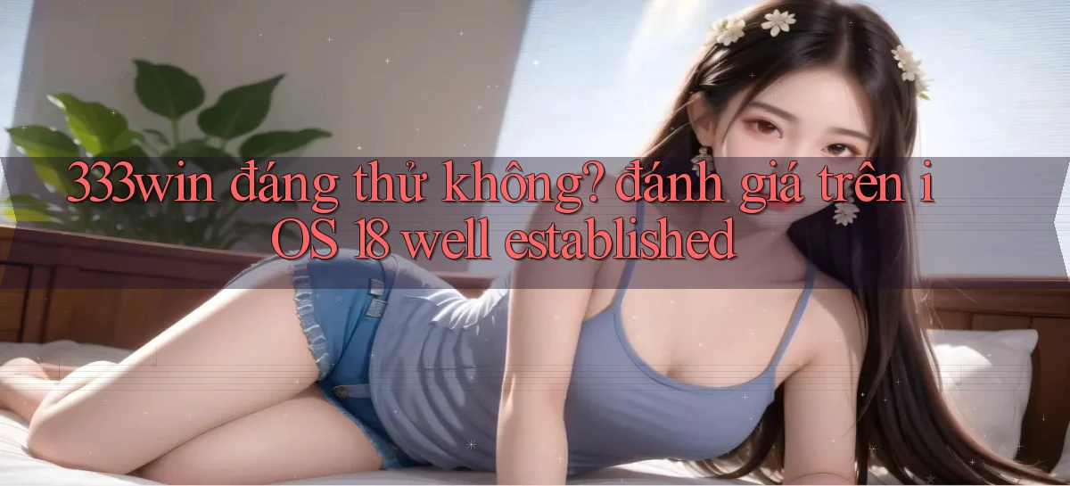 333win đáng thử không đánh giá trên iOS 18 well established