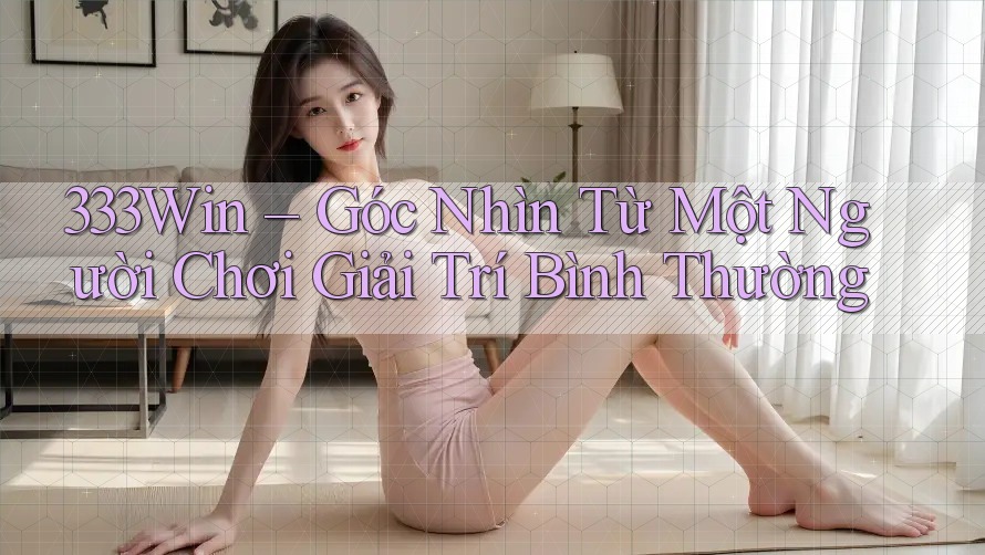 333Win – Góc Nhìn Từ Một Người Chơi Giải Trí Bình Thường