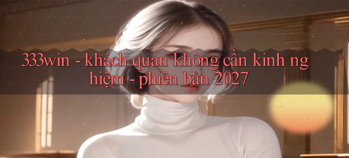 333win   khách quan không cần kinh nghiệm   phiên bản 2027