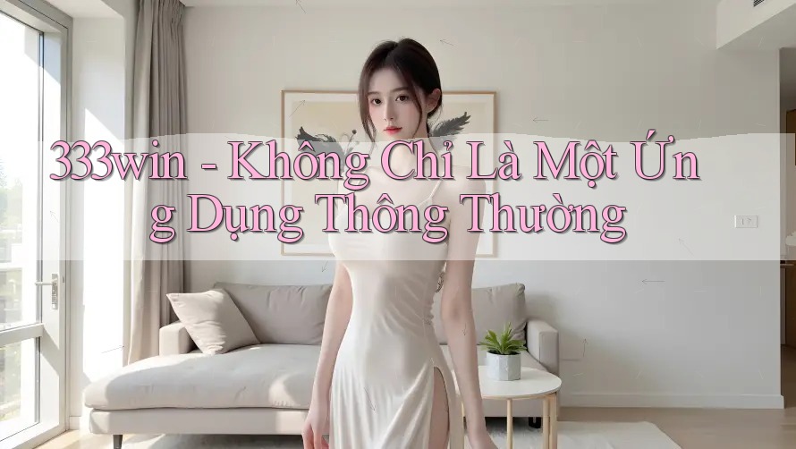 333win - Không Chỉ Là Một Ứng Dụng Thông Thường 333win - Không Chỉ Là Một Ứng Dụng Thông Thường