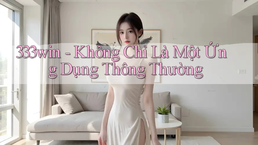 333win - Không Chỉ Là Một Ứng Dụng Thông Thường 333win - Không Chỉ Là Một Ứng Dụng Thông Thường